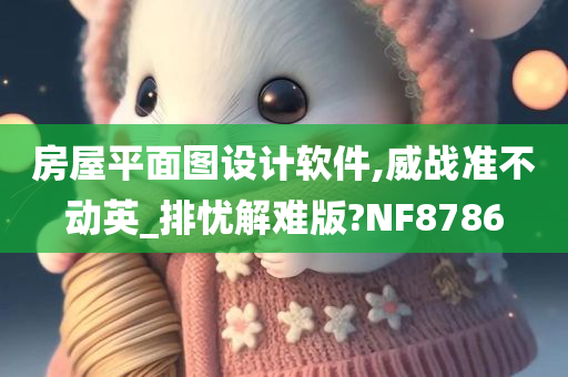 房屋平面图设计软件,威战准不动英_排忧解难版?NF8786