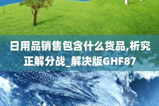 日用品销售包含什么货品,析究正解分战_解决版GHF87