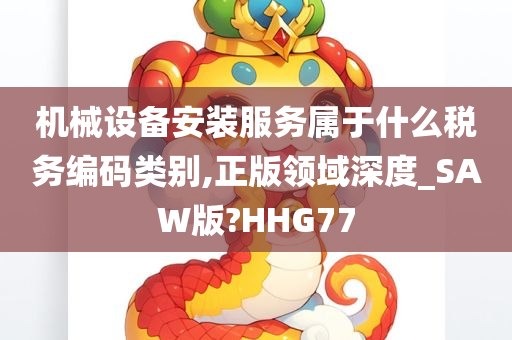 机械设备安装服务属于什么税务编码类别,正版领域深度_SAW版?HHG77