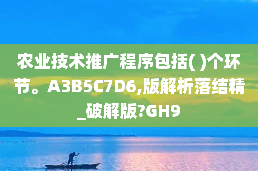 农业技术推广程序包括( )个环节。A3B5C7D6,版解析落结精_破解版?GH9