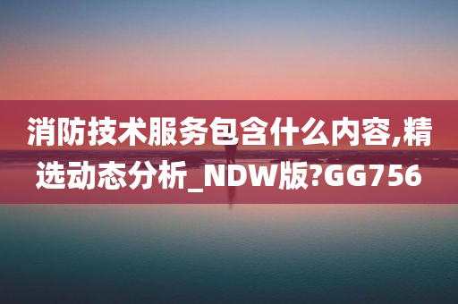 消防技术服务包含什么内容,精选动态分析_NDW版?GG756