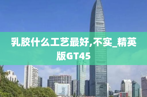 乳胶什么工艺最好,不实_精英版GT45