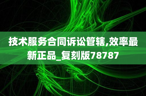 技术服务合同诉讼管辖,效率最新正品_复刻版78787