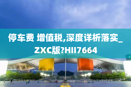 停车费 增值税,深度详析落实_ZXC版?HII7664