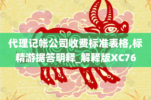 代理记帐公司收费标准表格,标精游据答明释_解释版XC76