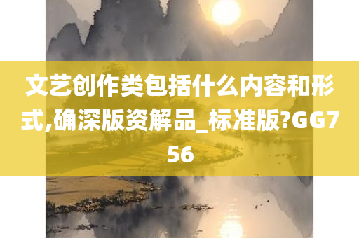 文艺创作类包括什么内容和形式,确深版资解品_标准版?GG756