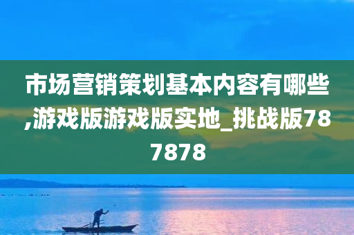 市场营销策划基本内容有哪些,游戏版游戏版实地_挑战版787878