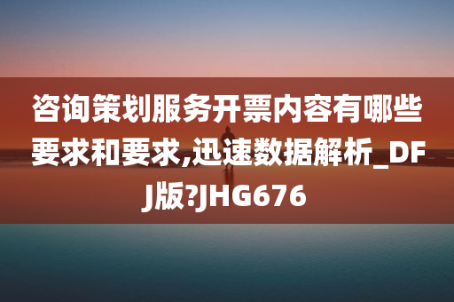 咨询策划服务开票内容有哪些要求和要求,迅速数据解析_DFJ版?JHG676