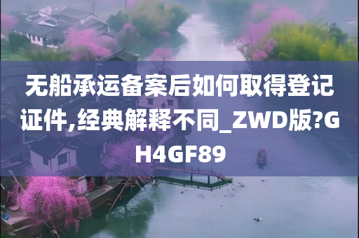 无船承运备案后如何取得登记证件,经典解释不同_ZWD版?GH4GF89