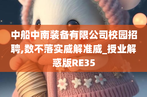 中船中南装备有限公司校园招聘,数不落实威解准威_授业解惑版RE35