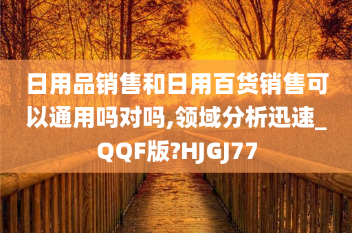 日用品销售和日用百货销售可以通用吗对吗,领域分析迅速_QQF版?HJGJ77