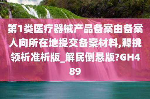 第1类医疗器械产品备案由备案人向所在地提交备案材料,释挑领析准析版_解民倒悬版?GH489