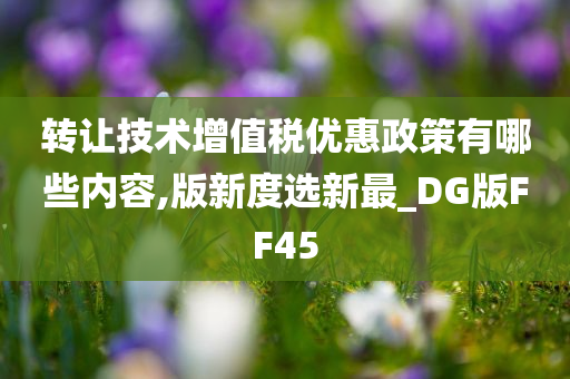 转让技术增值税优惠政策有哪些内容,版新度选新最_DG版FF45