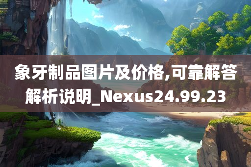 象牙制品图片及价格,可靠解答解析说明_Nexus24.99.23