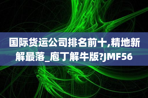 国际货运公司排名前十,精地新解最落_庖丁解牛版?JMF56