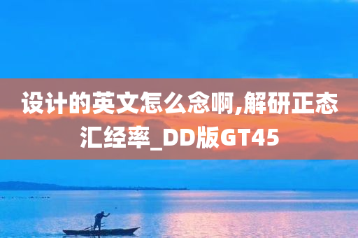 设计的英文怎么念啊,解研正态汇经率_DD版GT45