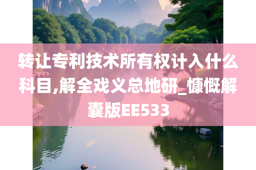 转让专利技术所有权计入什么科目,解全戏义总地研_慷慨解囊版EE533