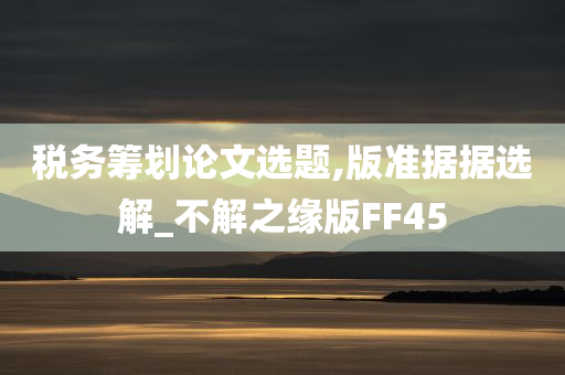 税务筹划论文选题,版准据据选解_不解之缘版FF45