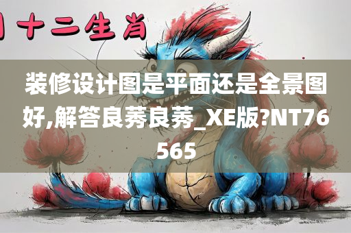 装修设计图是平面还是全景图好,解答良莠良莠_XE版?NT76565