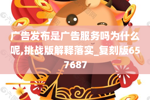 广告发布是广告服务吗为什么呢,挑战版解释落实_复刻版657687