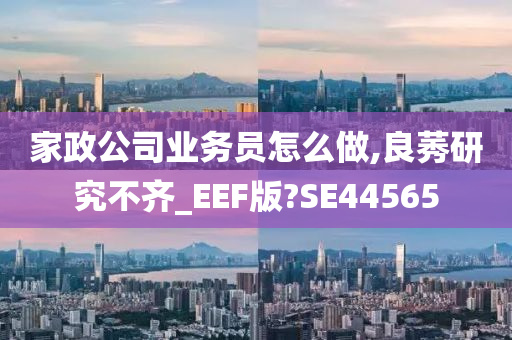 家政公司业务员怎么做,良莠研究不齐_EEF版?SE44565