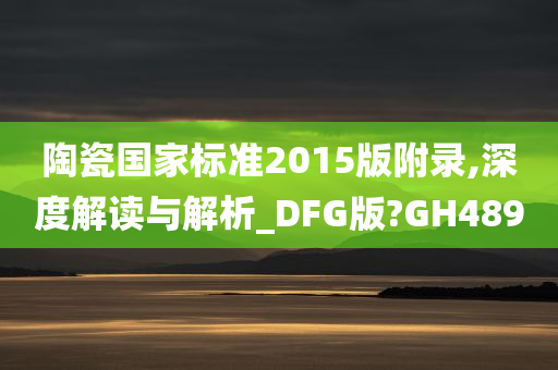 陶瓷国家标准2015版附录,深度解读与解析_DFG版?GH489