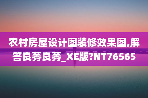 农村房屋设计图装修效果图,解答良莠良莠_XE版?NT76565