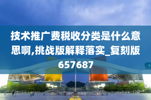 技术推广费税收分类是什么意思啊,挑战版解释落实_复刻版657687