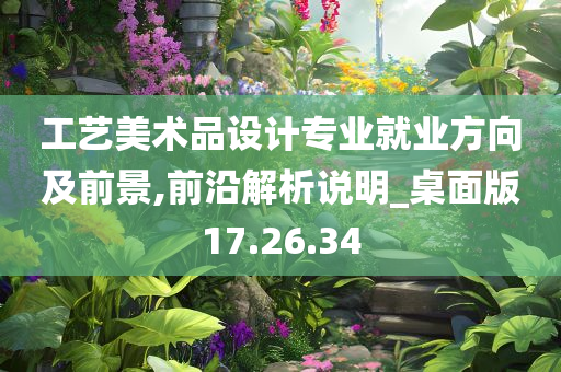 工艺美术品设计专业就业方向及前景,前沿解析说明_桌面版17.26.34