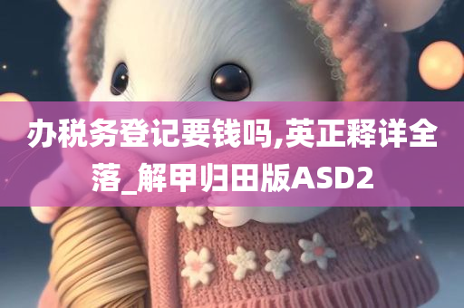 办税务登记要钱吗,英正释详全落_解甲归田版ASD2