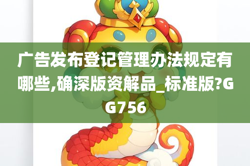 广告发布登记管理办法规定有哪些,确深版资解品_标准版?GG756