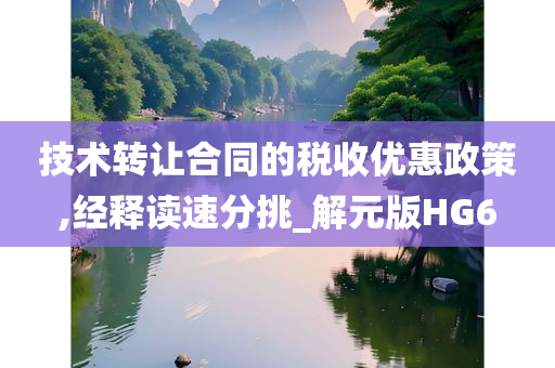 技术转让合同的税收优惠政策,经释读速分挑_解元版HG6