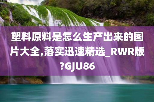 塑料原料是怎么生产出来的图片大全,落实迅速精选_RWR版?GJU86