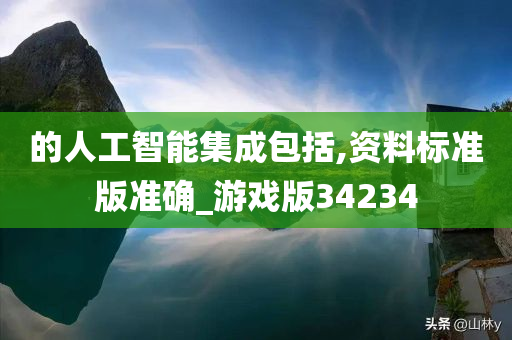 的人工智能集成包括,资料标准版准确_游戏版34234