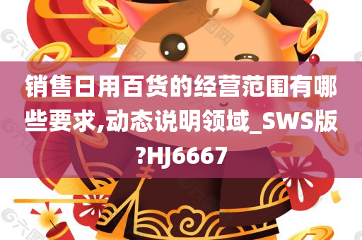 销售日用百货的经营范围有哪些要求,动态说明领域_SWS版?HJ6667