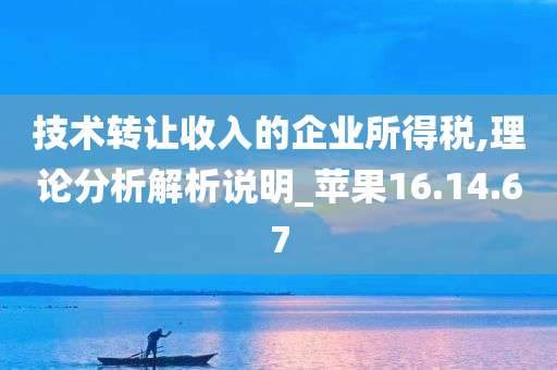 技术转让收入的企业所得税,理论分析解析说明_苹果16.14.67