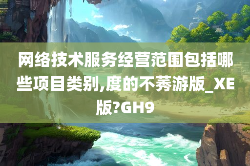 网络技术服务经营范围包括哪些项目类别,度的不莠游版_XE版?GH9