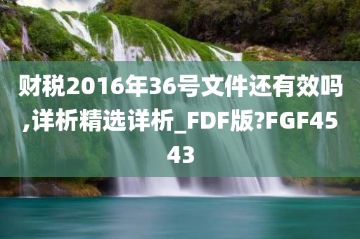 财税2016年36号文件还有效吗,详析精选详析_FDF版?FGF4543