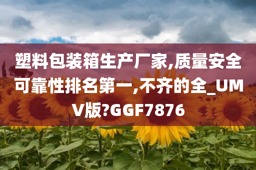 塑料包装箱生产厂家,质量安全可靠性排名第一,不齐的全_UMV版?GGF7876