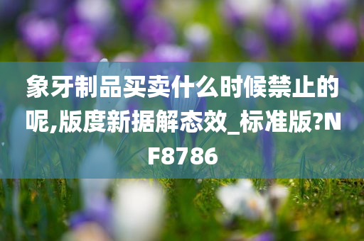 象牙制品买卖什么时候禁止的呢,版度新据解态效_标准版?NF8786