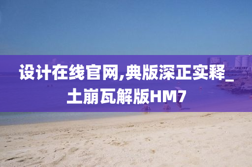 设计在线官网,典版深正实释_土崩瓦解版HM7