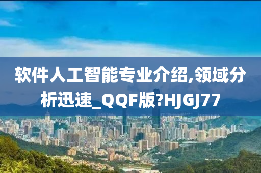 软件人工智能专业介绍,领域分析迅速_QQF版?HJGJ77