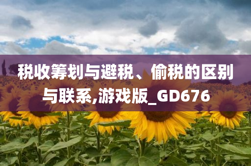 税收筹划与避税、偷税的区别与联系,游戏版_GD676