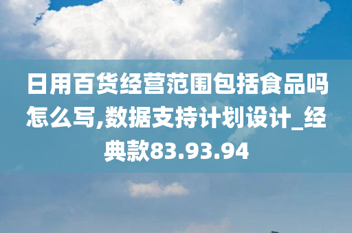 日用百货经营范围包括食品吗怎么写,数据支持计划设计_经典款83.93.94