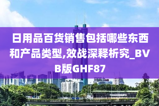 日用品百货销售包括哪些东西和产品类型,效战深释析究_BVB版GHF87