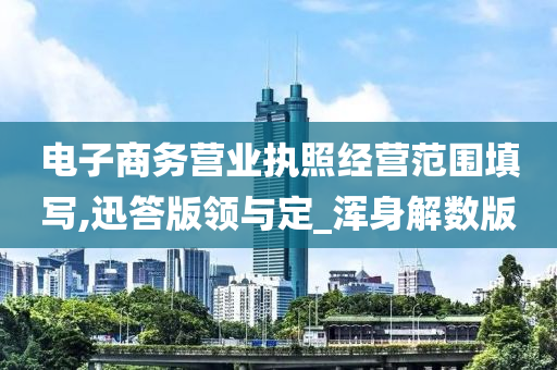 电子商务营业执照经营范围填写,迅答版领与定_浑身解数版