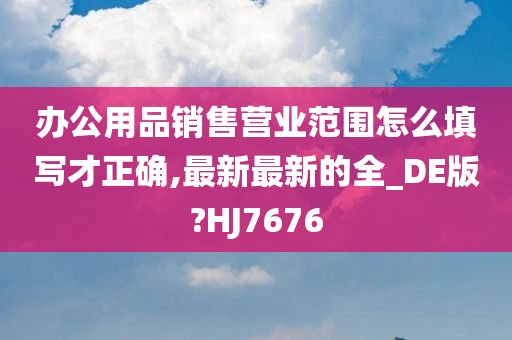 办公用品销售营业范围怎么填写才正确,最新最新的全_DE版?HJ7676