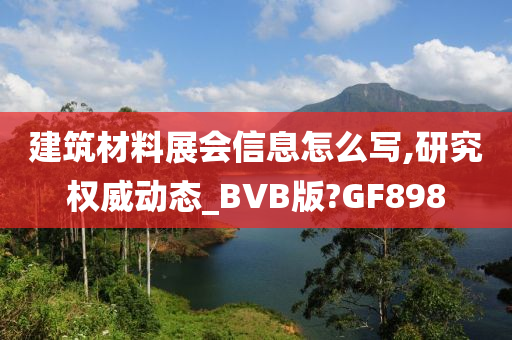 建筑材料展会信息怎么写,研究权威动态_BVB版?GF898