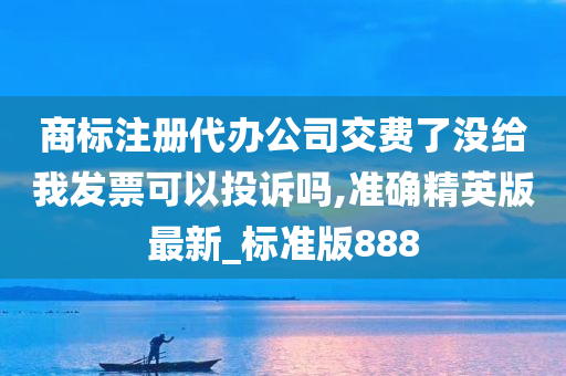 商标注册代办公司交费了没给我发票可以投诉吗,准确精英版最新_标准版888