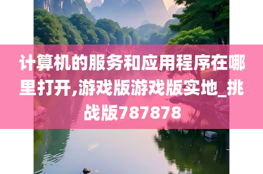 计算机的服务和应用程序在哪里打开,游戏版游戏版实地_挑战版787878